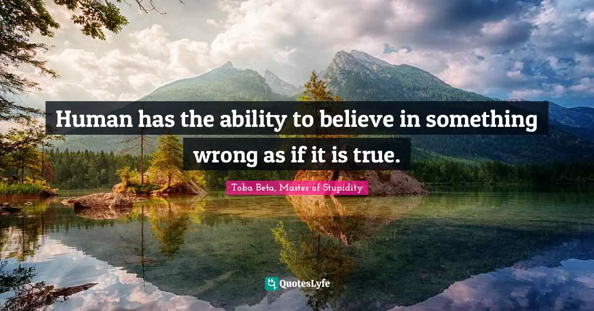 Toba Beta, Master of Stupidity Quotes: Human has the ability to believe in something wrong as if it is true.