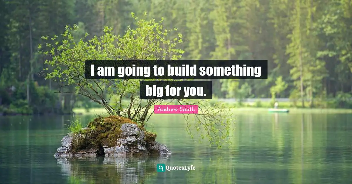 I am going to build something big for you.