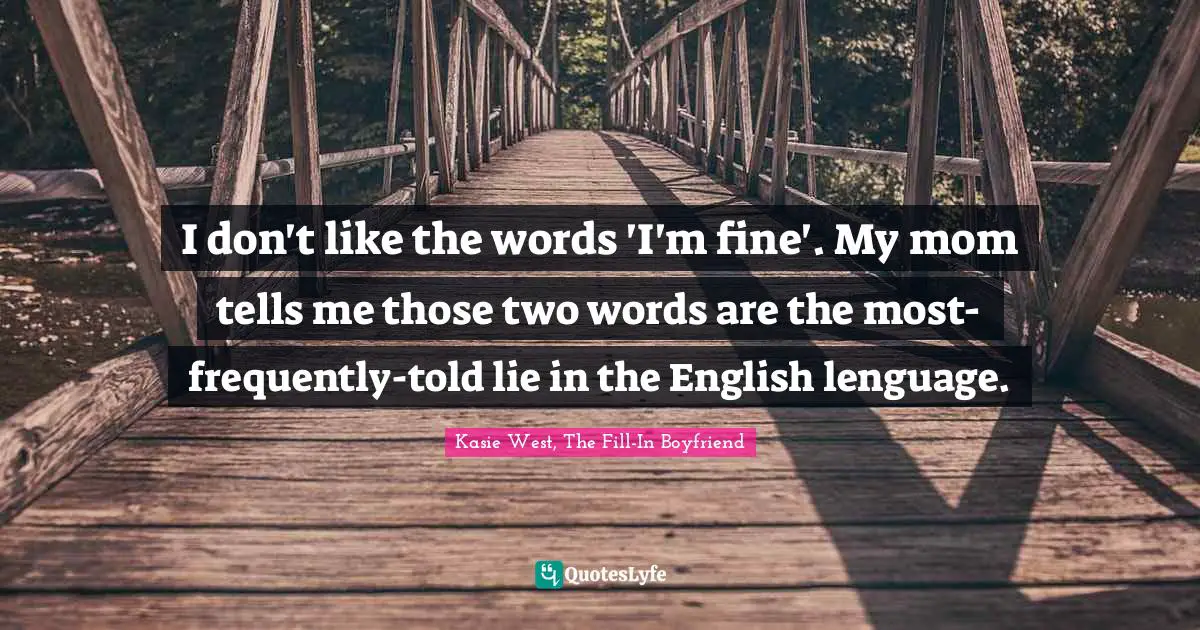 I don't like the words 'I'm fine'. My mom tells me those two words are the most-frequently-told lie in the English lenguage.