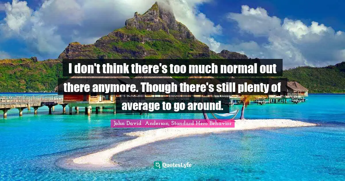 I don't think there's too much normal out there anymore. Though there's still plenty of average to go around.