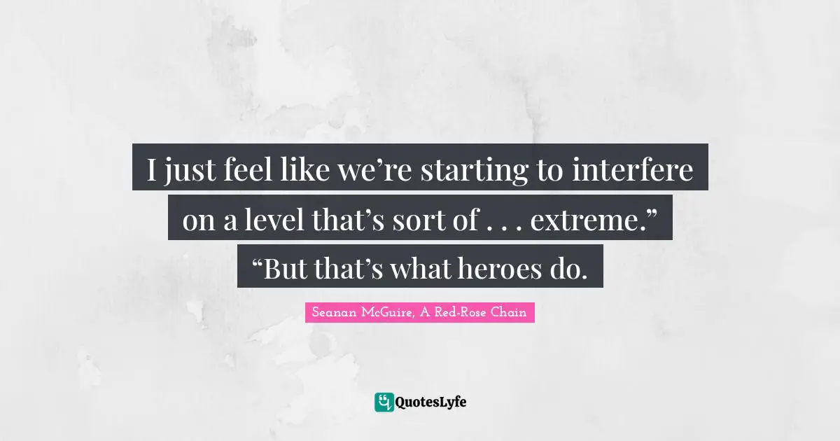 I just feel like we’re starting to interfere on a level that’s sort of . . . extreme.” “But that’s what heroes do.
