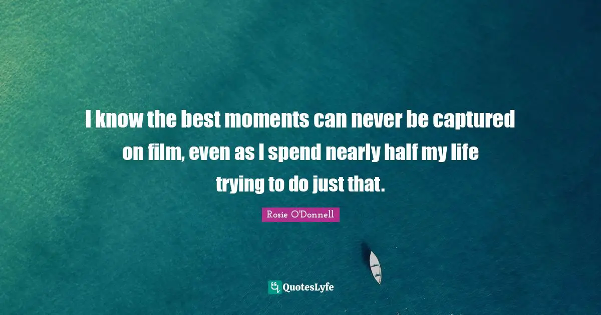 Rosie O'Donnell Quotes: "I know the best moments can never be captured on film, even as I spend nearly half my life trying to do just that."
