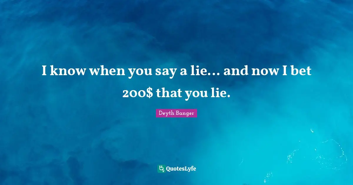 I know when you say a lie... and now I bet 200$ that you lie.