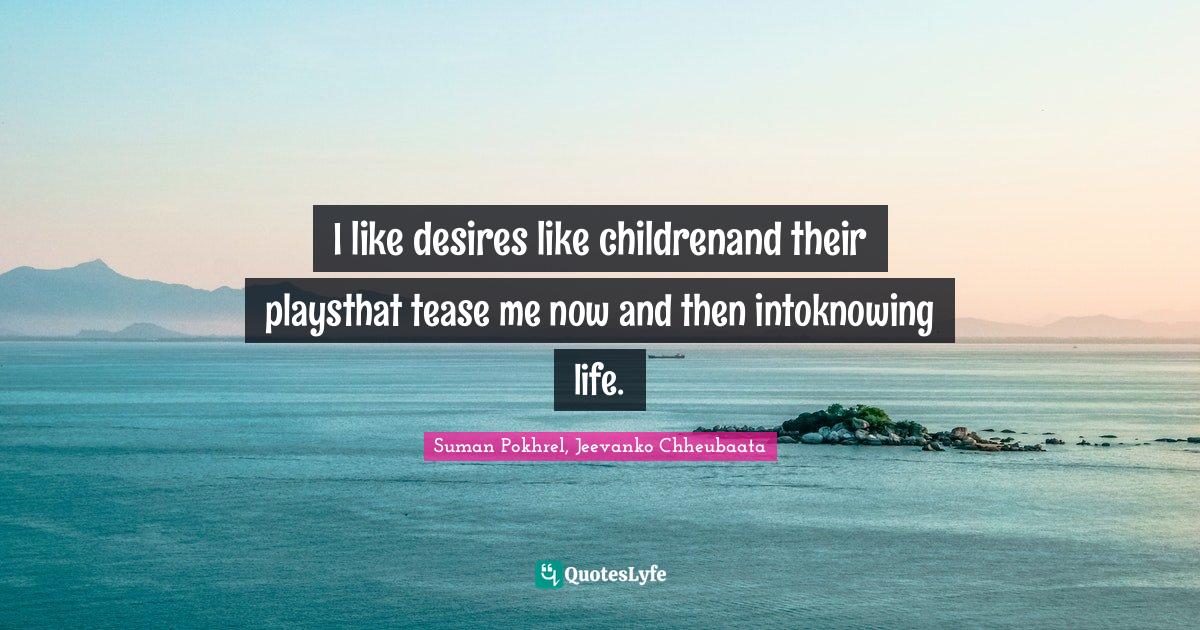 I like desires like childrenand their playsthat tease me now and then intoknowing life.