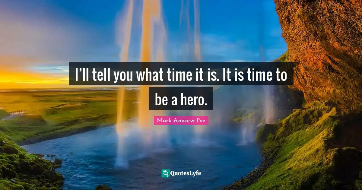 I’ll tell you what time it is. It is time to be a hero.
