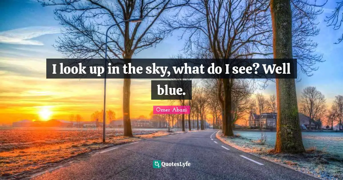 I look up in the sky, what do I see? Well blue.