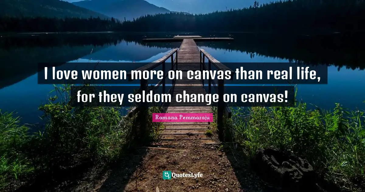 I love women more on canvas than real life, for they seldom change on canvas!