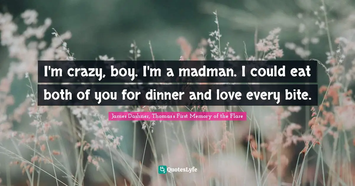 I'm crazy, boy. I'm a madman. I could eat both of you for dinner and love every bite.