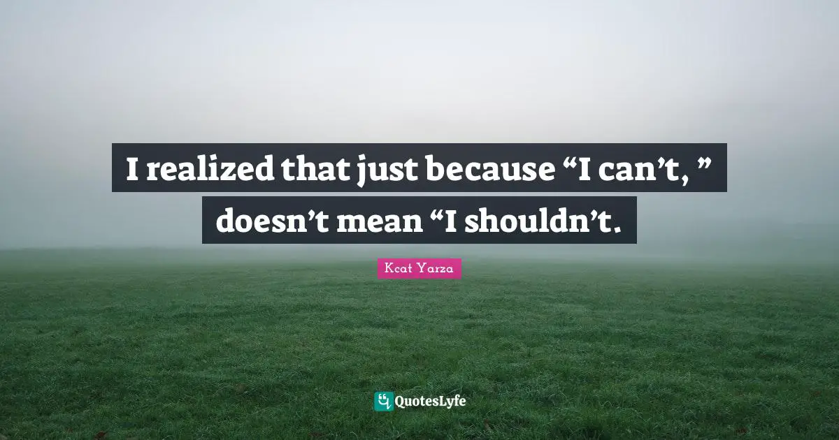 I realized that just because “I can’t, ” doesn’t mean “I shouldn’t.