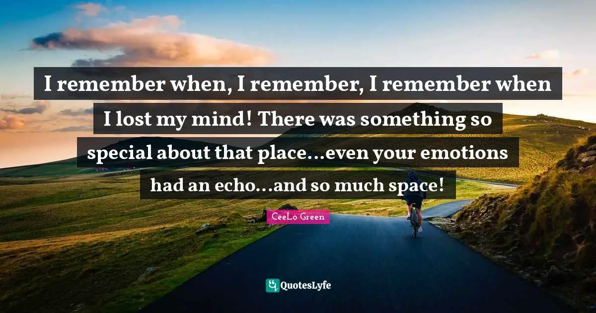 I remember when, I remember, I remember when I lost my mind! There was something so special about that place...even your emotions had an echo...and so much space!