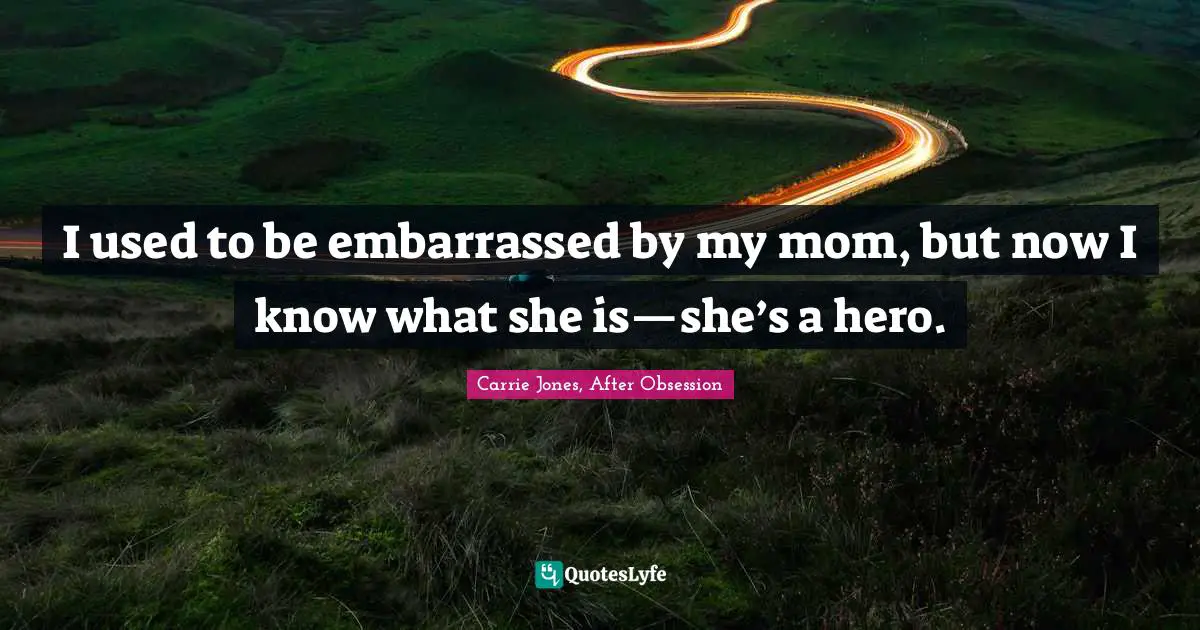 I used to be embarrassed by my mom, but now I know what she is—she’s a hero.