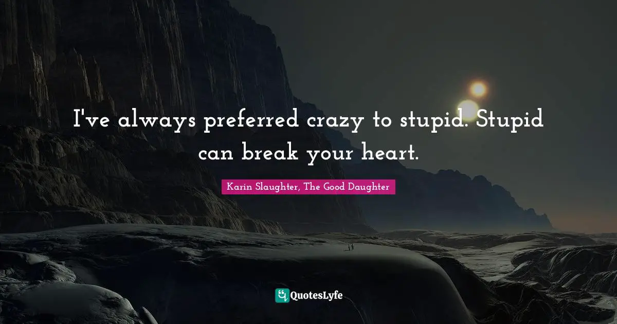 I've always preferred crazy to stupid. Stupid can break your heart.