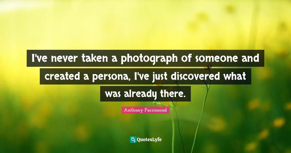 I've never taken a photograph of someone and created a persona, I've just discovered what was already there.