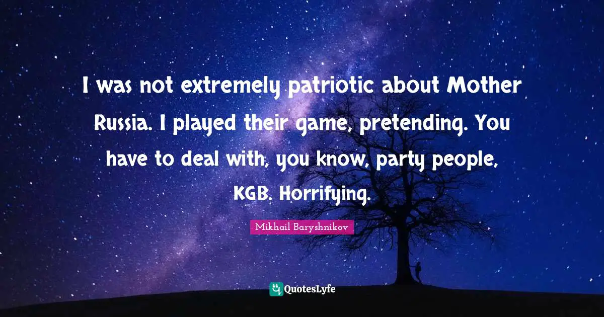 I was not extremely patriotic about Mother Russia. I played their game, pretending. You have to deal with, you know, party people, KGB. Horrifying.