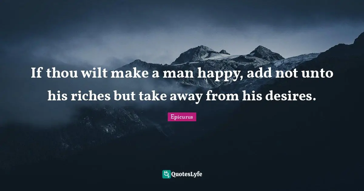 If thou wilt make a man happy, add not unto his riches but take away from his desires.