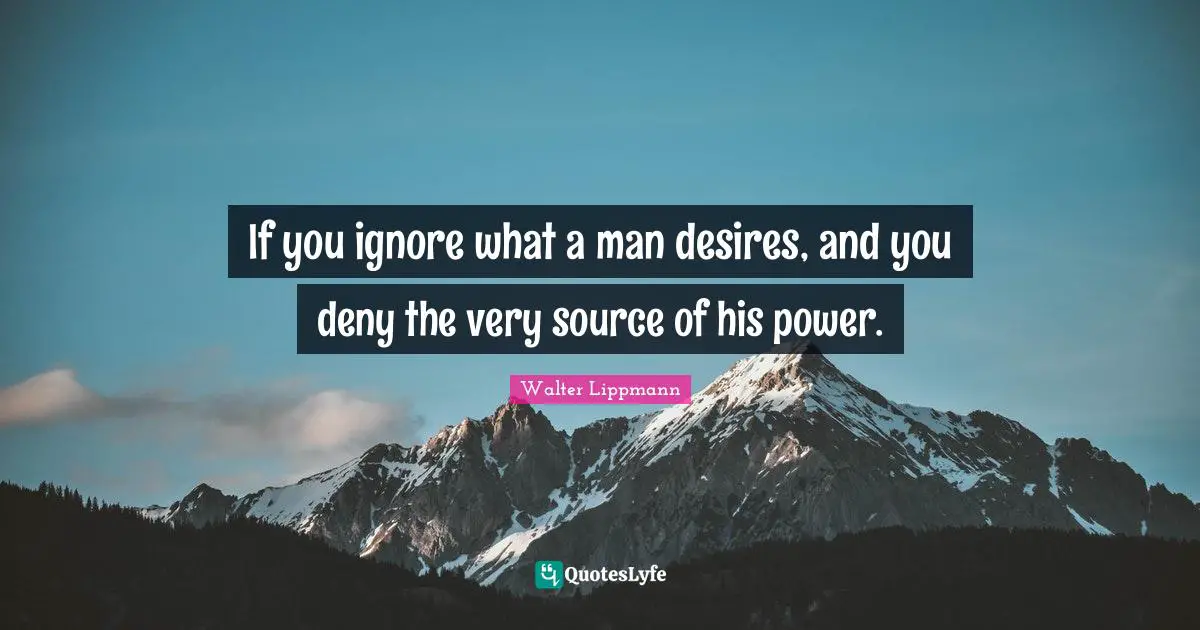 If you ignore what a man desires, and you deny the very source of his power.