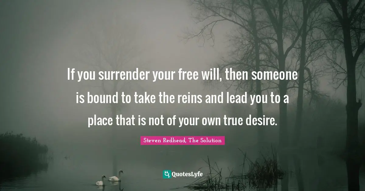 True Desires Quotes: "If you surrender your free will, then someone is bound to take the reins and lead you to a place that is not of your own true desire."