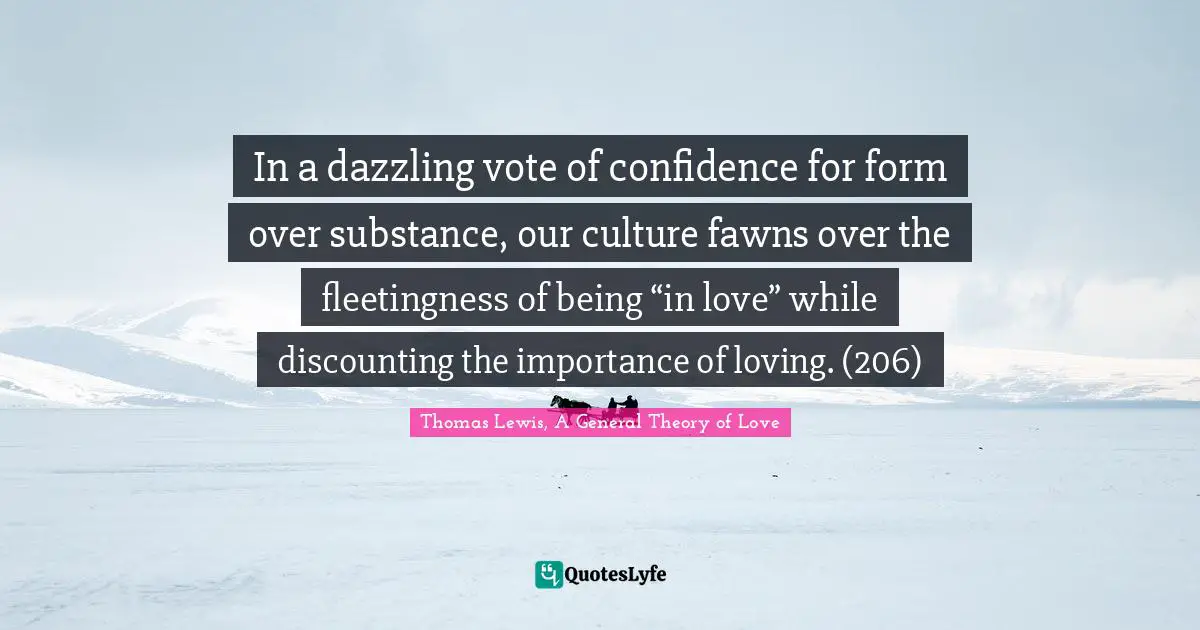 In a dazzling vote of confidence for form over substance, our culture fawns over the fleetingness of being “in love” while discounting the importance of loving. (206)