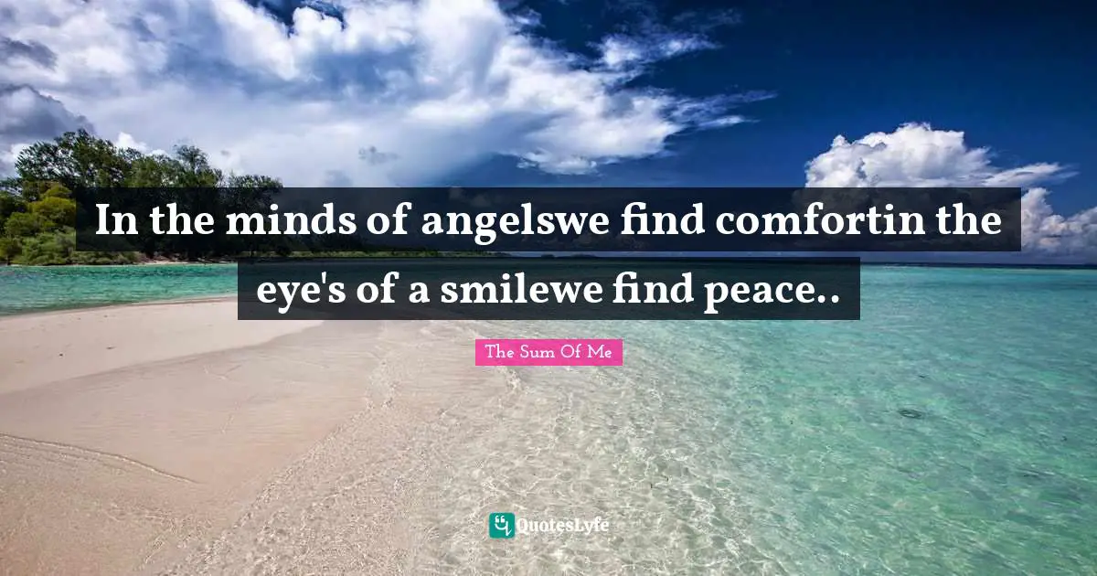 The Sum Of Me Quotes: "In the minds of angelswe find comfortin the eye's of a smilewe find peace.."