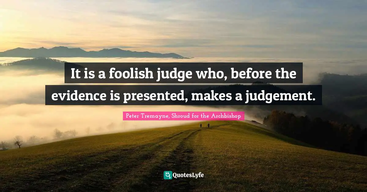 It is a foolish judge who, before the evidence is presented, makes a judgement.