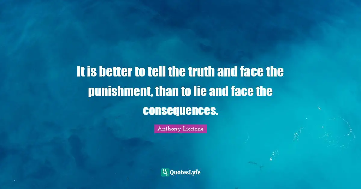 It is better to tell the truth and face the punishment, than to lie and face the consequences.