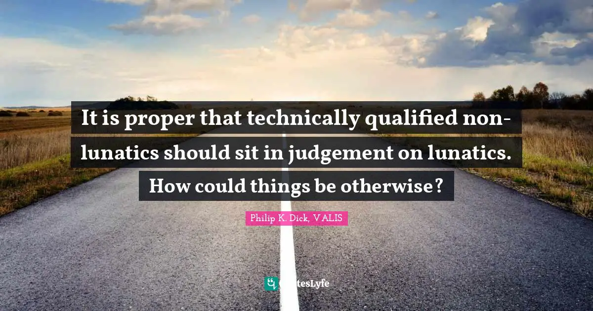 It is proper that technically qualified non-lunatics should sit in judgement on lunatics. How could things be otherwise?