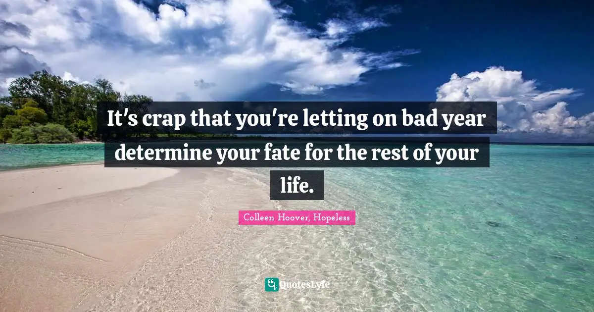 Colleen Hoover, Hopeless Quotes: It's crap that you're letting on bad year determine your fate for the rest of your life.