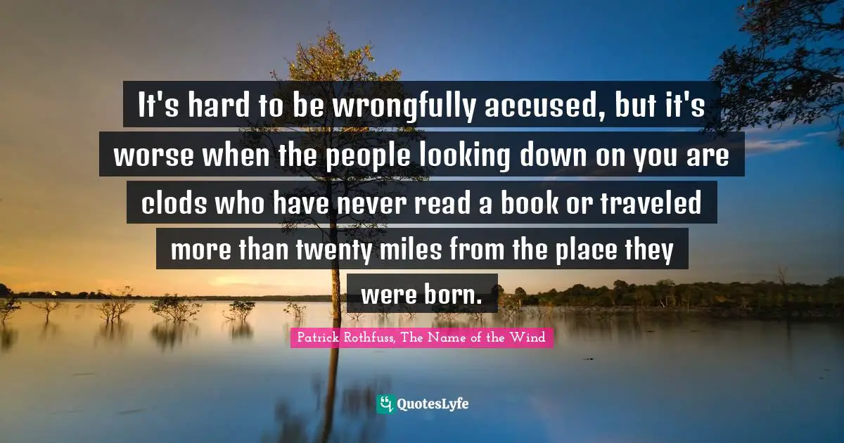 It's hard to be wrongfully accused, but it's worse when the people looking down on you are clods who have never read a book or traveled more than twenty miles from the place they were born.
