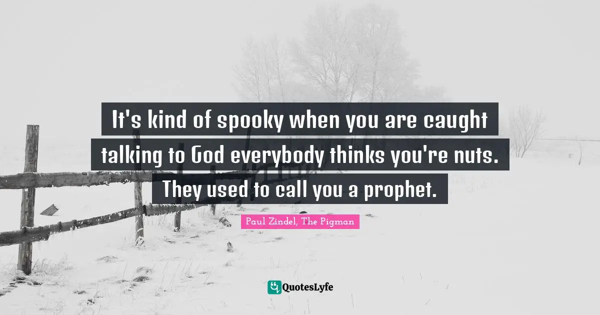 It's kind of spooky when you are caught talking to God everybody thinks you're nuts. They used to call you a prophet.