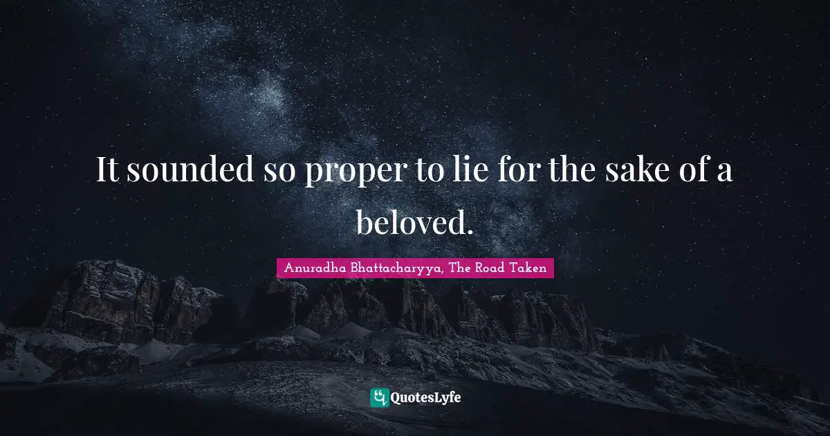 Anuradha Bhattacharyya, The Road Taken Quotes: It sounded so proper to lie for the sake of a beloved.