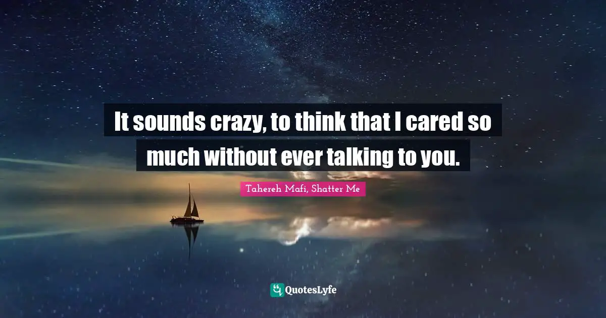 It sounds crazy, to think that I cared so much without ever talking to you.
