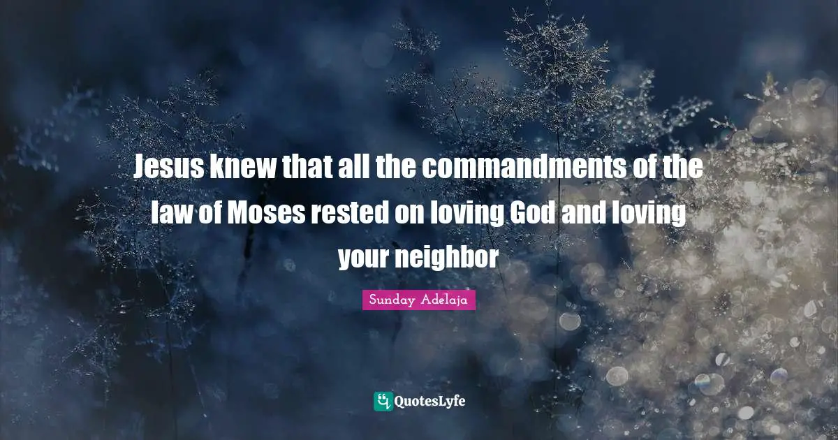Jesus knew that all the commandments of the law of Moses rested on loving God and loving your neighbor