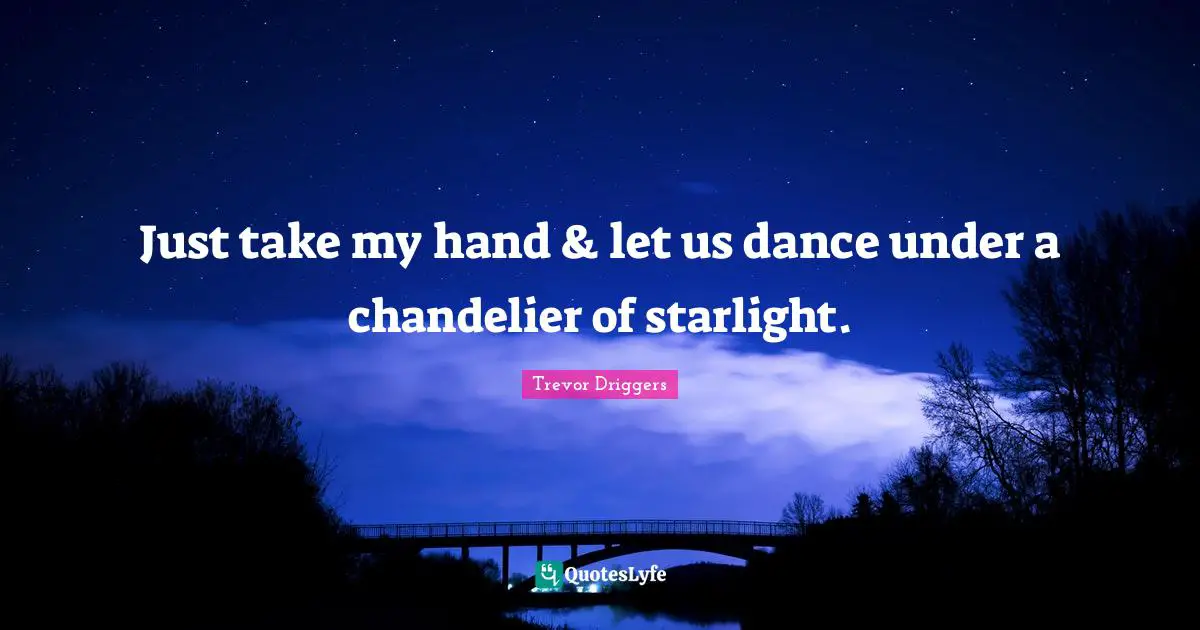 Just take my hand & let us dance under a chandelier of starlight.