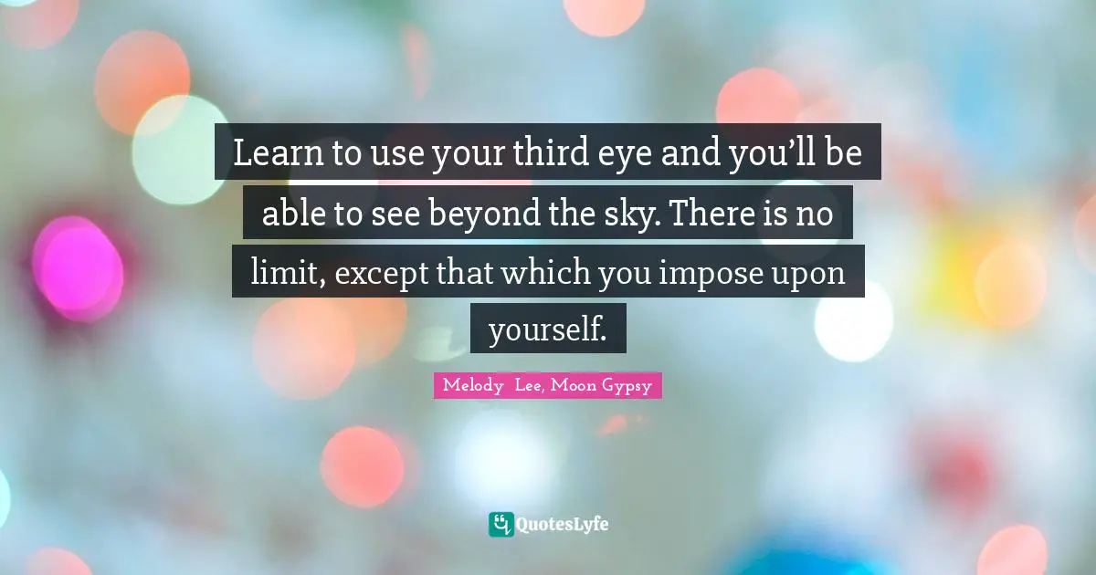 Learn to use your third eye and you’ll be able to see beyond the sky. There is no limit, except that which you impose upon yourself.