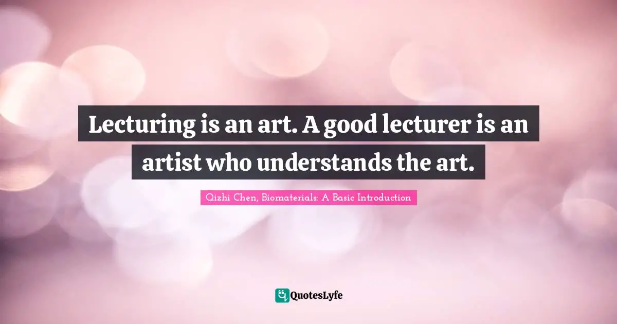 Lecturing is an art. A good lecturer is an artist who understands the art.
