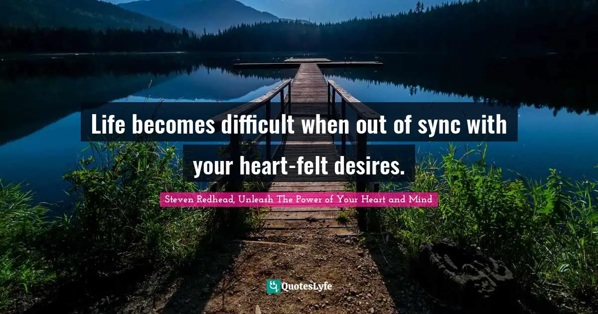 Life becomes difficult when out of sync with your heart-felt desires.