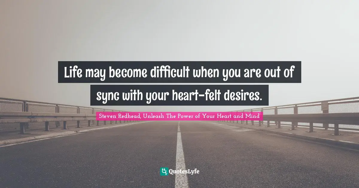 Life may become difficult when you are out of sync with your heart-felt desires.