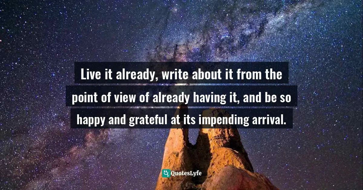 Wishes Fulfilled Quotes: "Live it already, write about it from the point of view of already having it, and be so happy and grateful at its impending arrival."