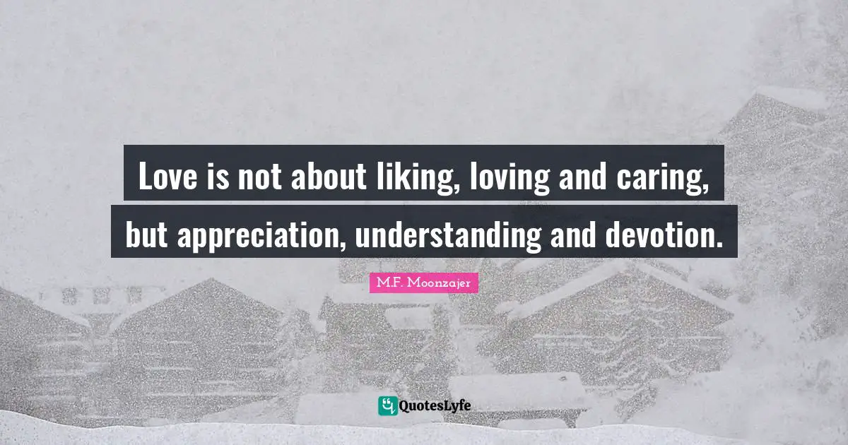 Love is not about liking, loving and caring, but appreciation, understanding and devotion.