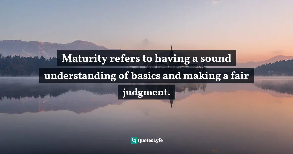Maturity refers to having a sound understanding of basics and making a fair judgment.