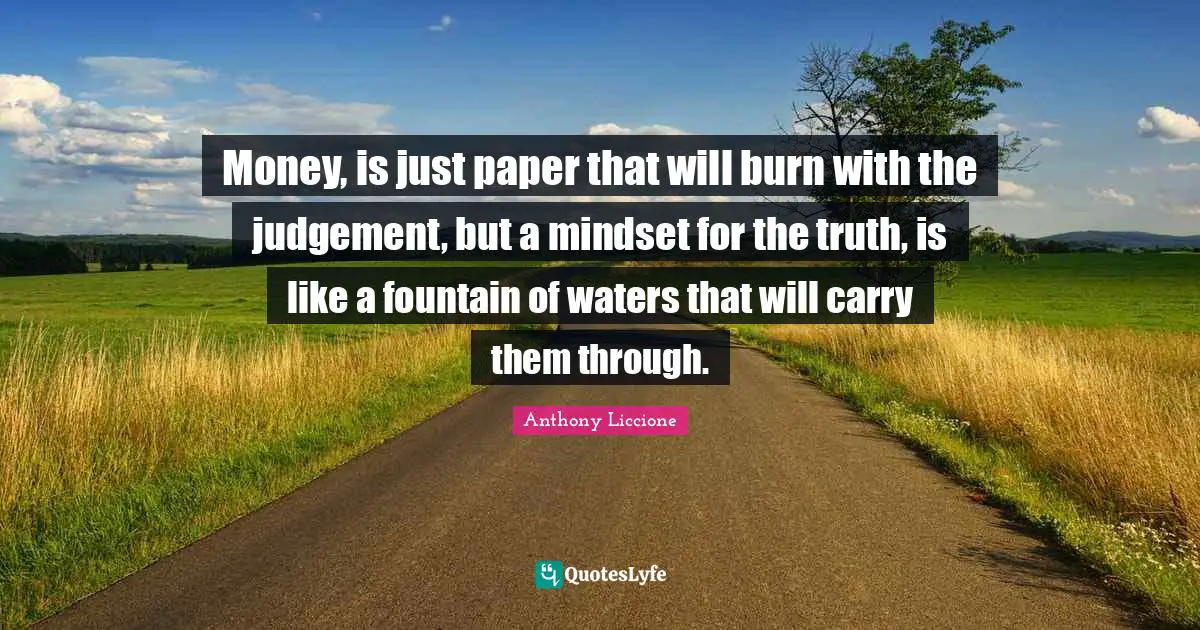 Money, is just paper that will burn with the judgement, but a mindset for the truth, is like a fountain of waters that will carry them through.