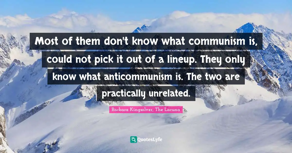 Barbara Kingsolver, The Lacuna Quotes: "Most of them don't know what communism is, could not pick it out of a lineup. They only know what anticommunism is. The two are practically unrelated."