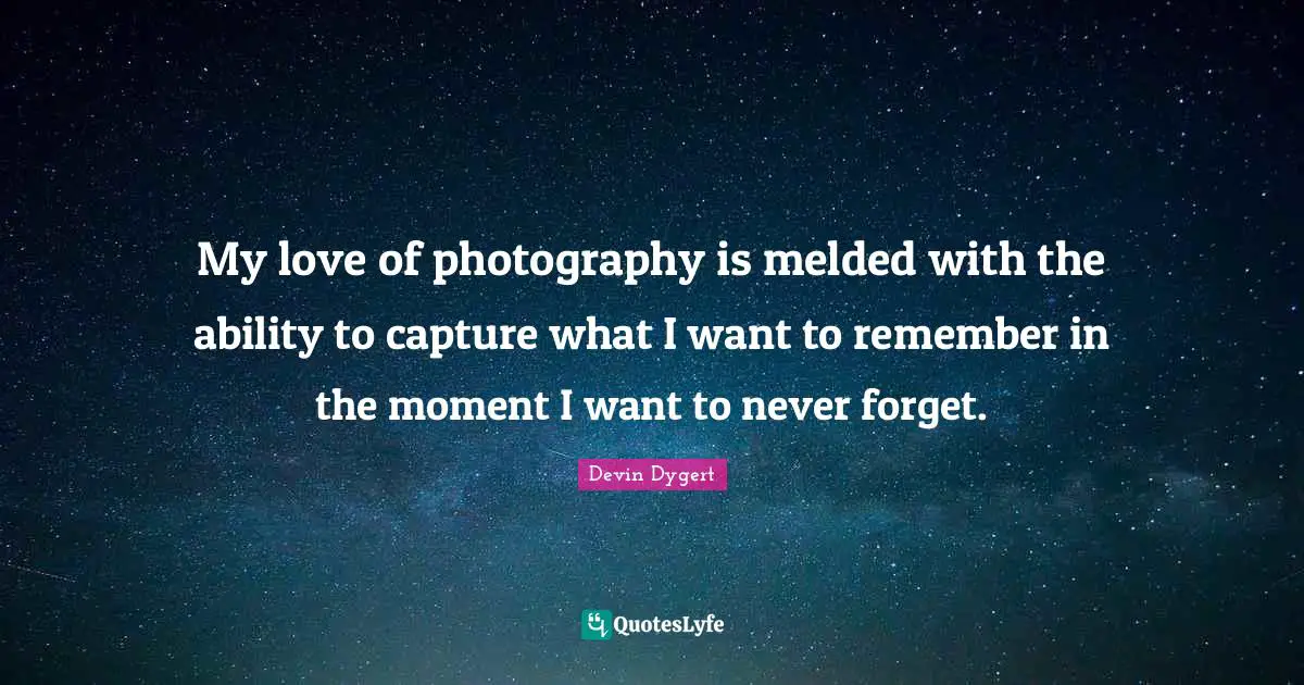 My love of photography is melded with the ability to capture what I want to remember in the moment I want to never forget.