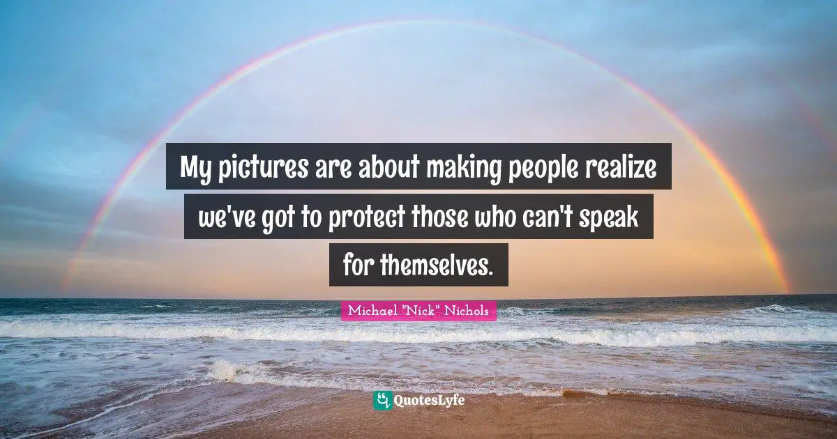 My pictures are about making people realize we've got to protect those who can't speak for themselves.