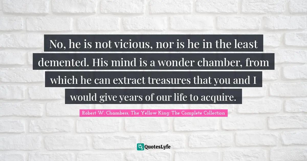 Robert Quotes: "No, he is not vicious, nor is he in the least demented. His mind is a wonder chamber, from which he can extract treasures that you and I would give years of our life to acquire."