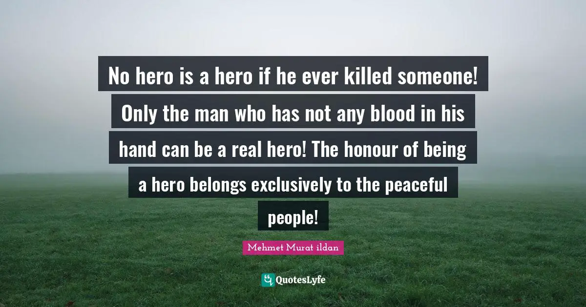 No hero is a hero if he ever killed someone! Only the man who has not any blood in his hand can be a real hero! The honour of being a hero belongs exclusively to the peaceful people!