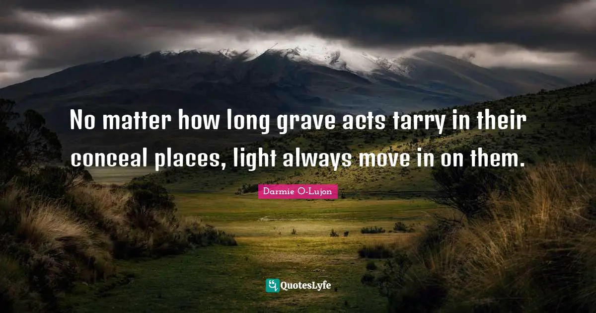 No matter how long grave acts tarry in their conceal places, light always move in on them.