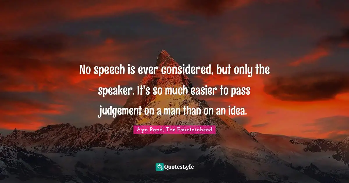 Ayn Rand, The Fountainhead Quotes: No speech is ever considered, but only the speaker. It's so much easier to pass judgement on a man than on an idea.