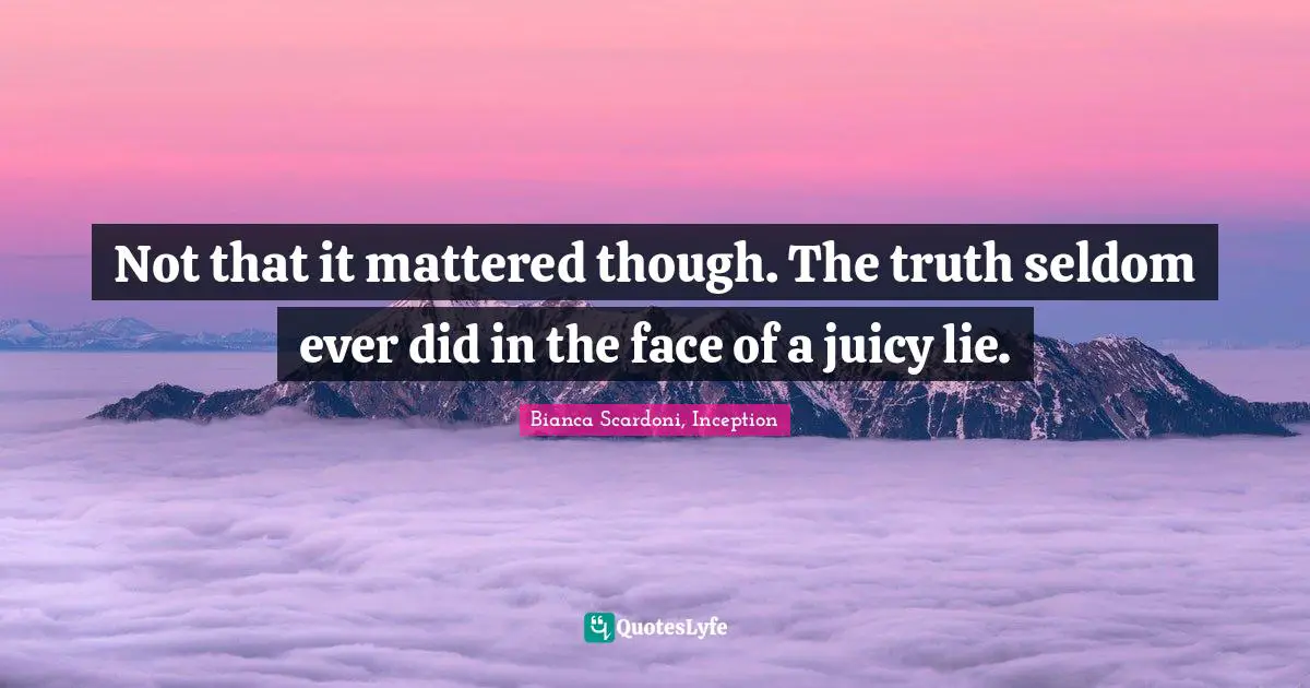 Not that it mattered though. The truth seldom ever did in the face of a juicy lie.