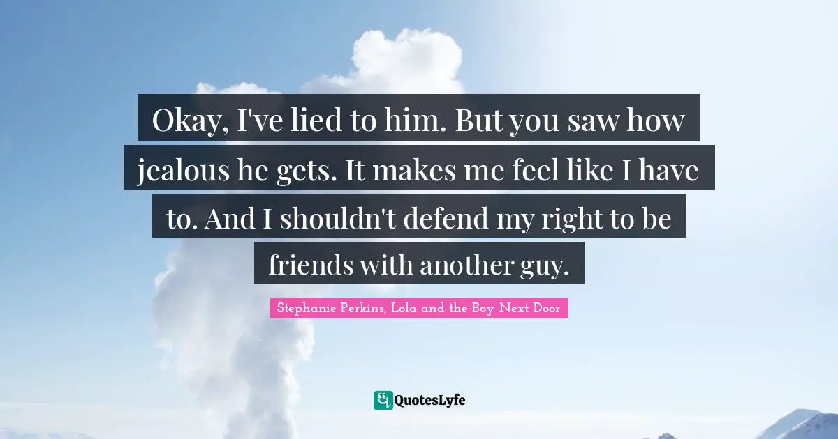 Okay, I've lied to him. But you saw how jealous he gets. It makes me feel like I have to. And I shouldn't defend my right to be friends with another guy.